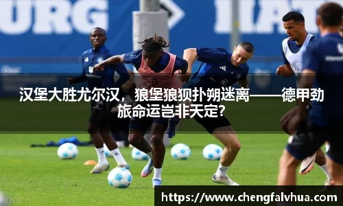 汉堡大胜尤尔汉，狼堡狼狈扑朔迷离——德甲劲旅命运岂非天定？