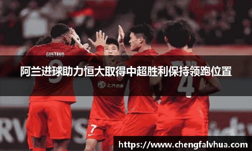 阿兰进球助力恒大取得中超胜利保持领跑位置