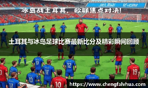 土耳其与冰岛足球比赛最新比分及精彩瞬间回顾