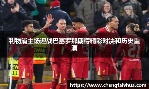 利物浦主场迎战巴塞罗那期待精彩对决和历史重演