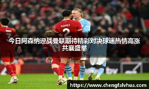 今日阿森纳迎战曼联期待精彩对决球迷热情高涨共襄盛举