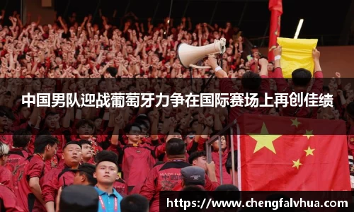 中国男队迎战葡萄牙力争在国际赛场上再创佳绩