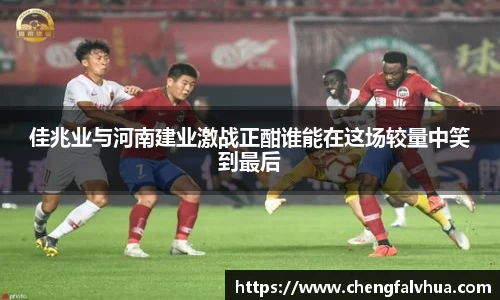 佳兆业与河南建业激战正酣谁能在这场较量中笑到最后