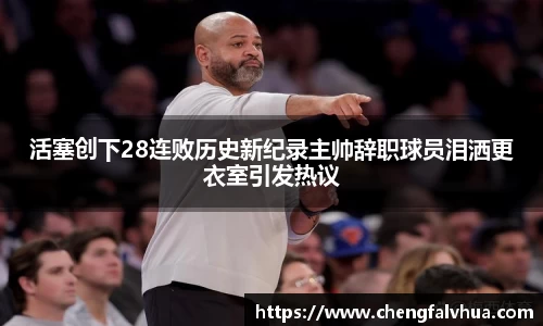 活塞创下28连败历史新纪录主帅辞职球员泪洒更衣室引发热议