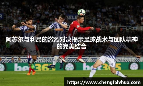 阿苏尔与利昂的激烈对决揭示足球战术与团队精神的完美结合