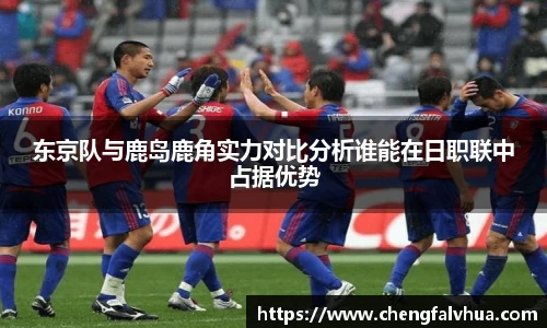东京队与鹿岛鹿角实力对比分析谁能在日职联中占据优势