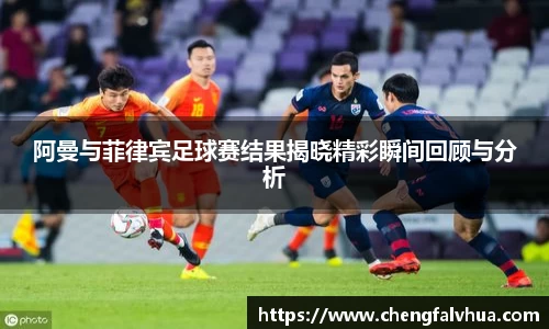 阿曼与菲律宾足球赛结果揭晓精彩瞬间回顾与分析