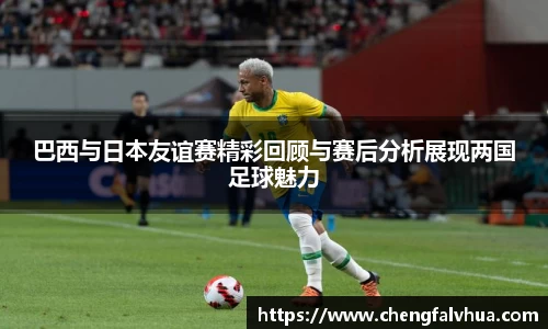 巴西与日本友谊赛精彩回顾与赛后分析展现两国足球魅力
