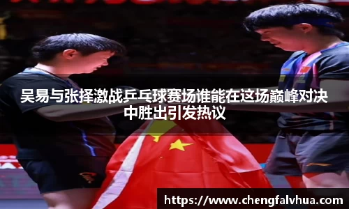 吴易与张择激战乒乓球赛场谁能在这场巅峰对决中胜出引发热议