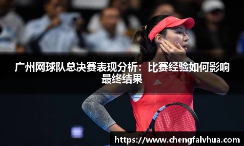 广州网球队总决赛表现分析：比赛经验如何影响最终结果