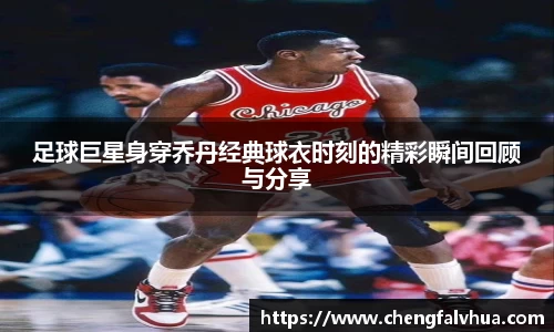 足球巨星身穿乔丹经典球衣时刻的精彩瞬间回顾与分享
