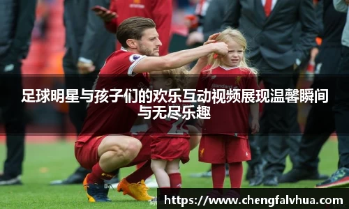 足球明星与孩子们的欢乐互动视频展现温馨瞬间与无尽乐趣