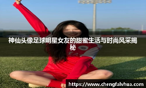 神仙头像足球明星女友的甜蜜生活与时尚风采揭秘