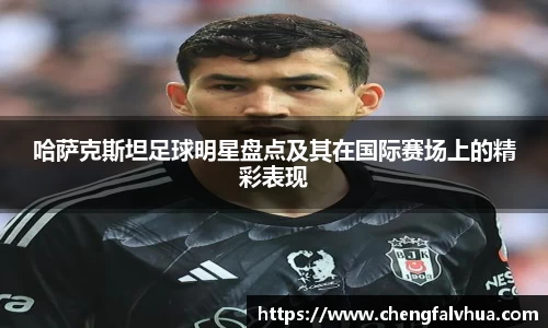 哈萨克斯坦足球明星盘点及其在国际赛场上的精彩表现