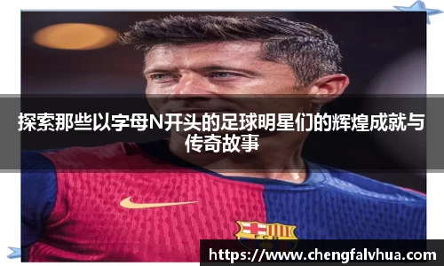 探索那些以字母N开头的足球明星们的辉煌成就与传奇故事