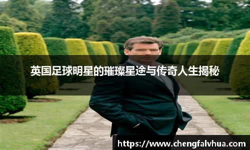 英国足球明星的璀璨星途与传奇人生揭秘