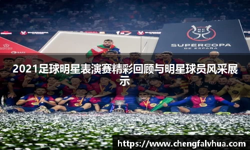2021足球明星表演赛精彩回顾与明星球员风采展示