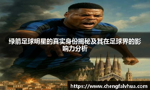 绿箭足球明星的真实身份揭秘及其在足球界的影响力分析