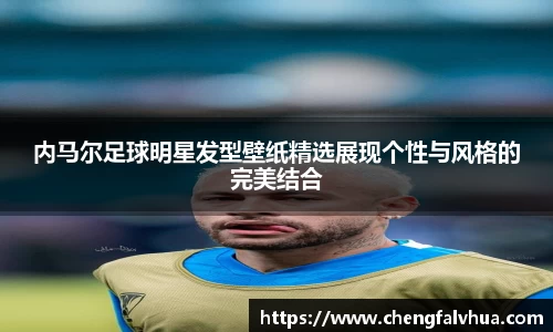 内马尔足球明星发型壁纸精选展现个性与风格的完美结合