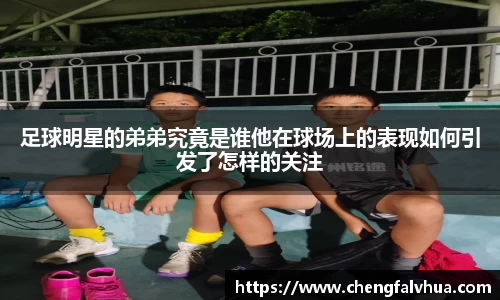 足球明星的弟弟究竟是谁他在球场上的表现如何引发了怎样的关注