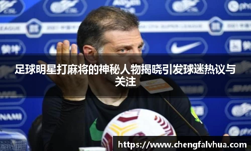 足球明星打麻将的神秘人物揭晓引发球迷热议与关注